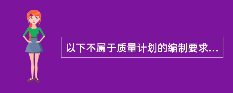 以下不属于质量计划的编制要求的是（）。