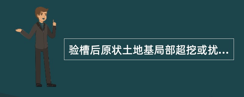 验槽后原状土地基局部超挖或扰动时应按规范的有关规定进行处理；岩石地基局部超挖时，应将基底碎渣全部清理，回填低强度等级混凝土或粒径（）mm的砂石回填夯实。