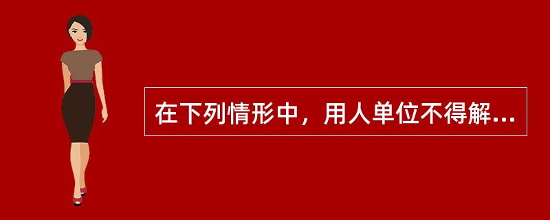 在下列情形中，用人单位不得解除劳动合同的有（）。