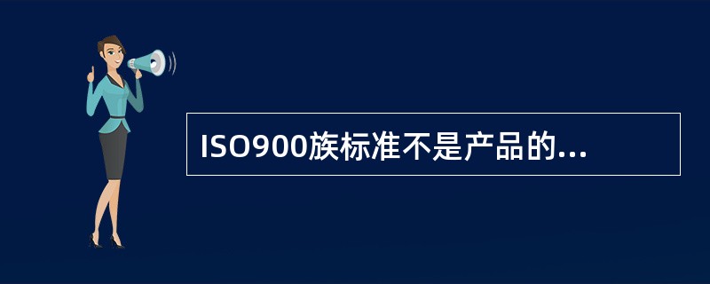 ISO900族标准不是产品的技术标准，而是针对组织的管理结构、人员、技术能力、各项规章制度、技术文件和内部监督机制等一系列体现组织保证产品及服务质量的管理措施的标准。