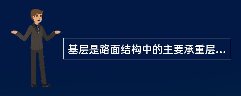 基层是路面结构中的主要承重层，主要承受由面层传来的车辆荷载垂直力，应具有足够的强度、刚度、水稳定性和平整度。
