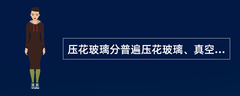 压花玻璃分普遍压花玻璃、真空冷膜压花玻璃和彩色膜压花玻璃灯三种，一般规格为800mm×700mm×5mm。