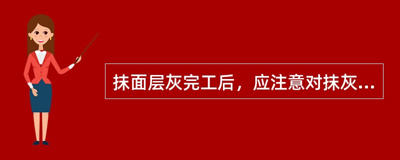 抹面层灰完工后，应注意对抹灰部分的养护，墙面上浮灰污物需用1号砂纸磨平，补抹腻子灰。