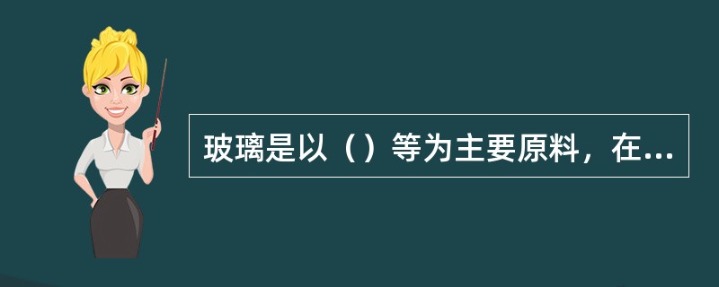 玻璃是以（）等为主要原料，在1550~1600℃高温下熔融、成型，然后经过急冷而制成的固体材料。