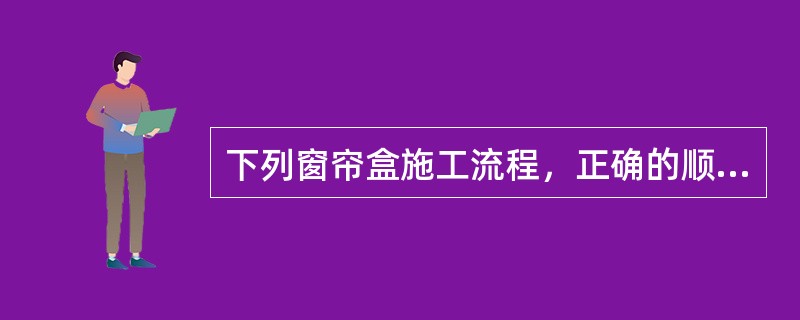 下列窗帘盒施工流程，正确的顺序是（）。