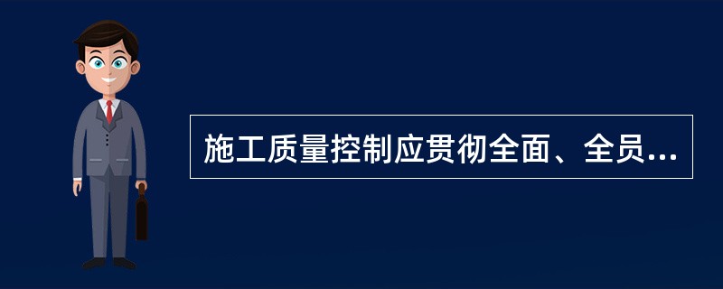 施工质量控制应贯彻全面、全员、全过程质量管理的思想，运用动态控制原理，进行质量的事前控制、事中控制和事后控制。