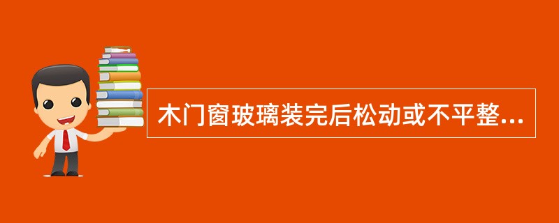 木门窗玻璃装完后松动或不平整的原因有（）。