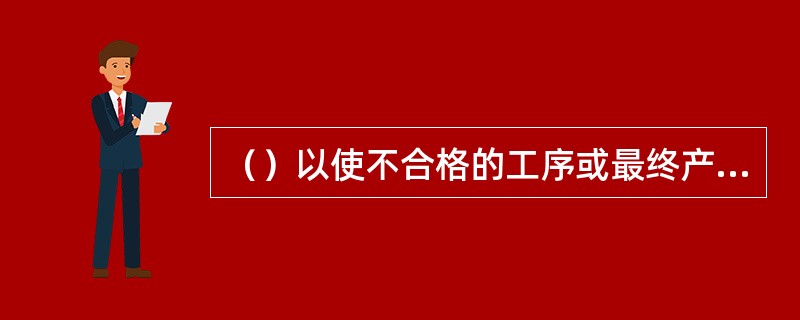 （）以使不合格的工序或最终产品（包括单位工程或整个工程项目）不流人下道工序、不进入市场。