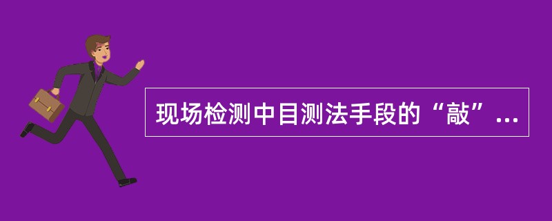 现场检测中目测法手段的“敲”就是运用敲击工具进行音感检查，下列属于这一手段的是（）。