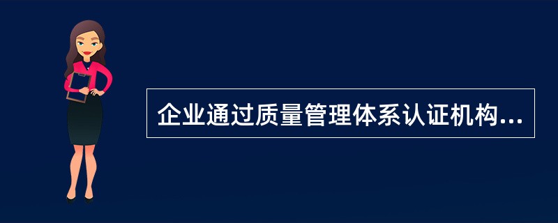 企业通过质量管理体系认证机构的认证，获取合格证书和标志并通过注册加以公布，从而也就证明其具有生产满足顾客要求产品的能力，能大大提高企业的信誉，增加企业市场竞争力。