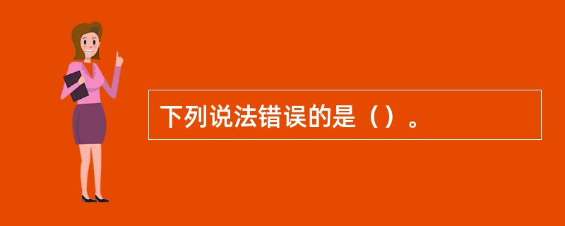 下列说法错误的是（）。