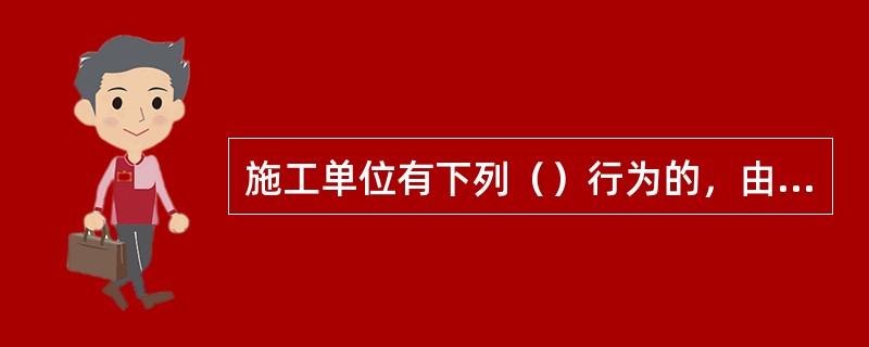 施工单位有下列（）行为的，由建设行政主管部门责令改正，并处1万元以上3万元以下的罚款。