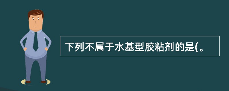 下列不属于水基型胶粘剂的是(。