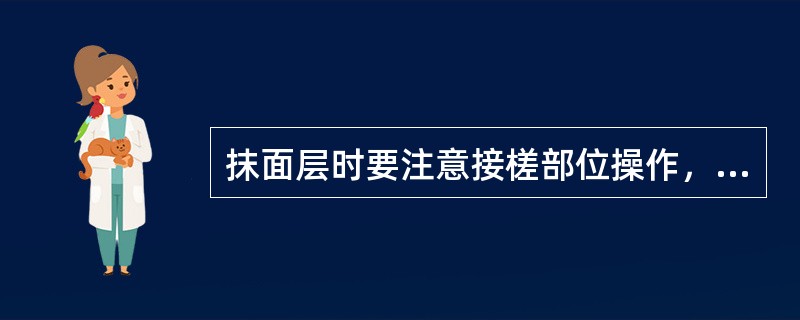 抹面层时要注意接槎部位操作，避免发生高低不平、色泽不一致等现象；接槎位置应留在分格条处或阴阳角、水落管等处；阴角抹灰应用反贴八字尺的方法操作。