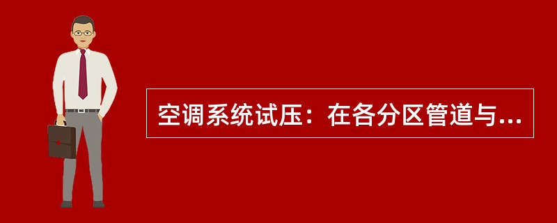 空调系统试压：在各分区管道与系统主、干管全部连通后，对整个系统的管道进行系统的试压。试验压力以最低点的压力为准，但最低点的压力不得超过管道与组成件的承受压力。压力试验升至试验压力后，稳压10min，压