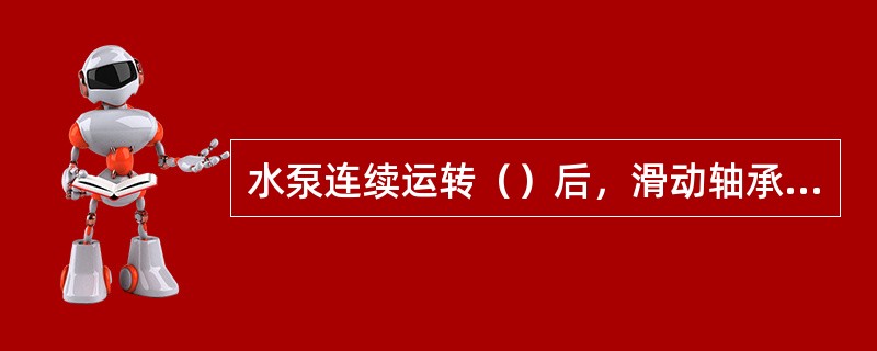 水泵连续运转（）后，滑动轴承外壳最高温度不得超过70℃；滚动轴承不得超过75℃。