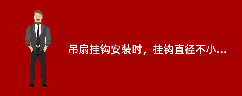 吊扇挂钩安装时，挂钩直径不小于吊扇挂销直径，且不小于（）mm。