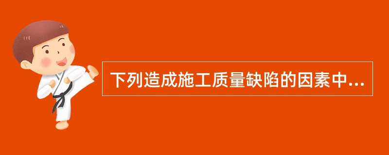 下列造成施工质量缺陷的因素中，起决定性的因素是（）。