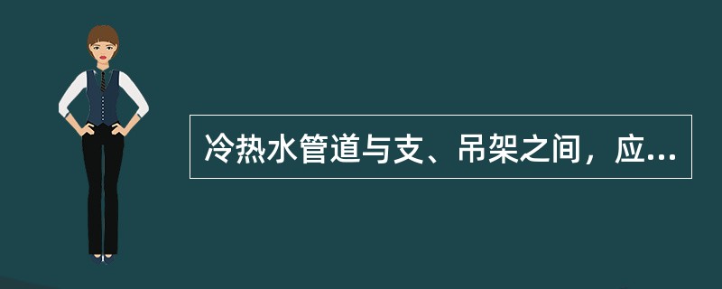 冷热水管道与支、吊架之间，应有绝热衬垫，其厚度可小于绝热层厚度，宽度应大于支、吊架支承面的宽度。