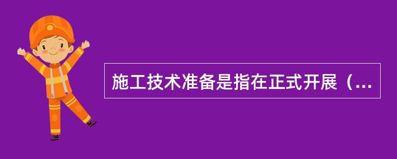 施工技术准备是指在正式开展（）前进行的技术准备工作。