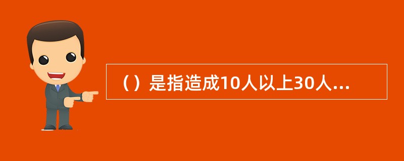 （）是指造成10人以上30人以下死亡，或者50人以上100人以下重伤，或者5000万元以上1亿元以下直接经济损失的事故。