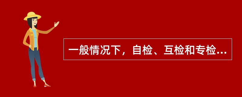 一般情况下，自检、互检和专检要全盘检查。