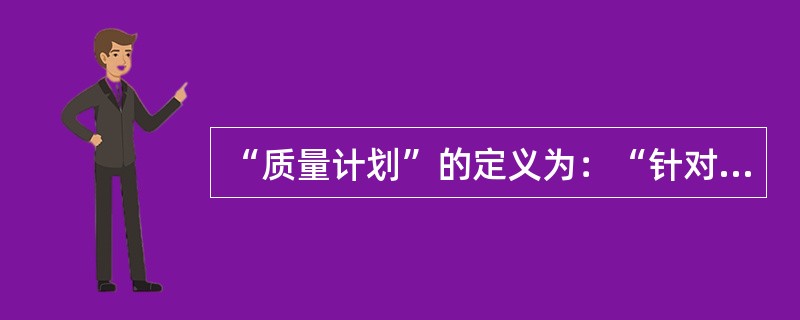 “质量计划”的定义为：“针对特定的产品、项目或合同规定专门的质量措施、资源和活动顺序的文件”。