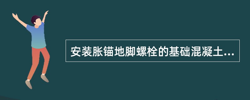 安装胀锚地脚螺栓的基础混凝土强度不得小于。