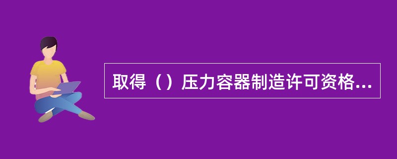 取得（）压力容器制造许可资格的单位，可以进行球形储罐现场组焊。