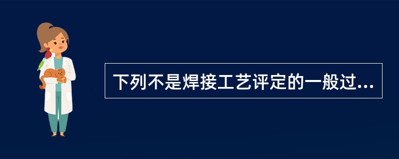 下列不是焊接工艺评定的一般过程的是。