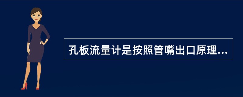 孔板流量计是按照管嘴出口原理制成的，用于测量流体的流量。