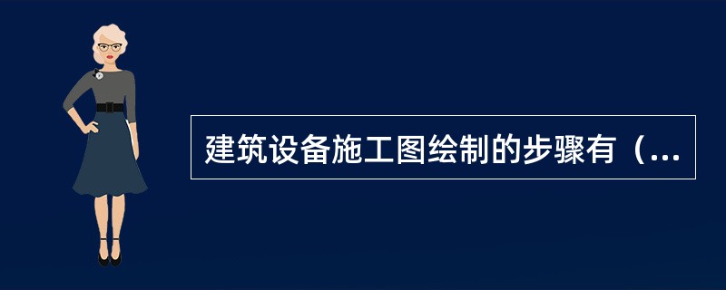 建筑设备施工图绘制的步骤有（）。