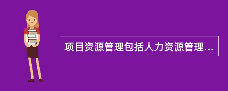 项目资源管理包括人力资源管理、机械设备管理、技术管理和资金管理。