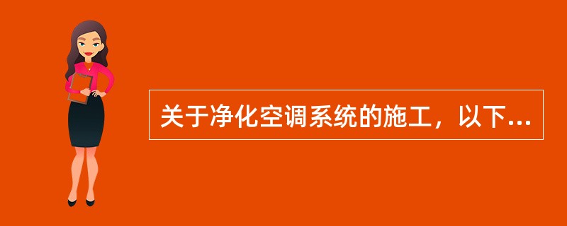 关于净化空调系统的施工，以下正确的有（）。