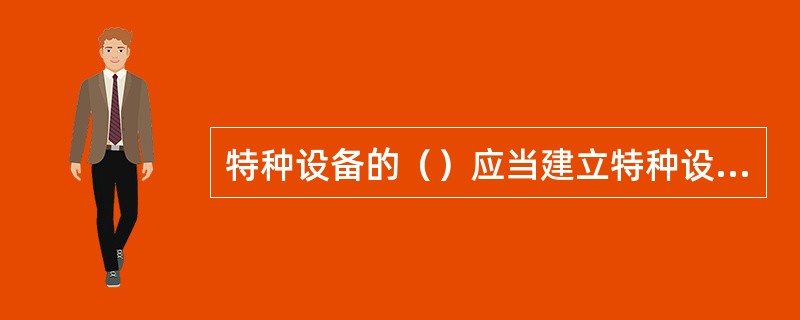 特种设备的（）应当建立特种设备安全技术档案。