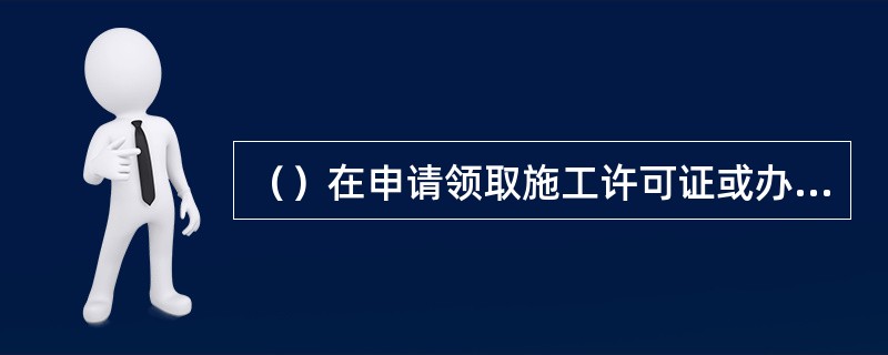 （）在申请领取施工许可证或办理安全监督手续时，应当提供危险性较大的分部分项工程清单和安全管理措施。