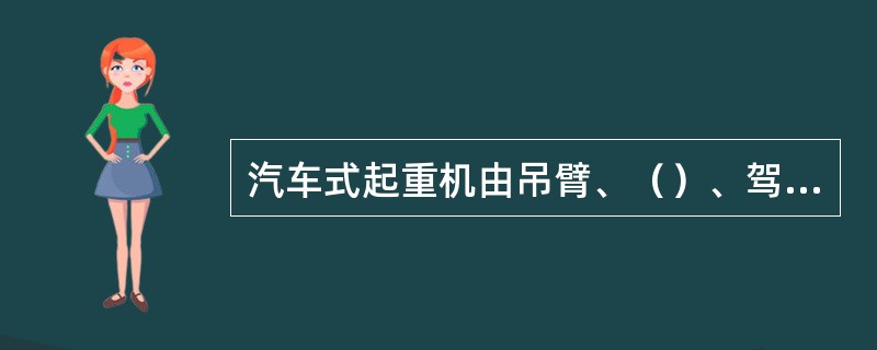 汽车式起重机由吊臂、（）、驾驶室、支腿及水平伸缩油缸等组成。