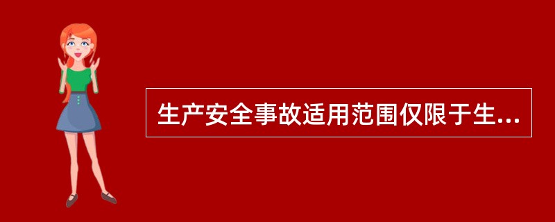 生产安全事故适用范围仅限于生产经营活动中的事故。社会安全、自然灾害、公共卫生事件，不属于生产安全事故。（）