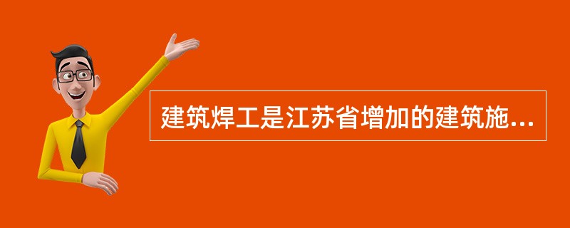 建筑焊工是江苏省增加的建筑施工特种作业人员。（）