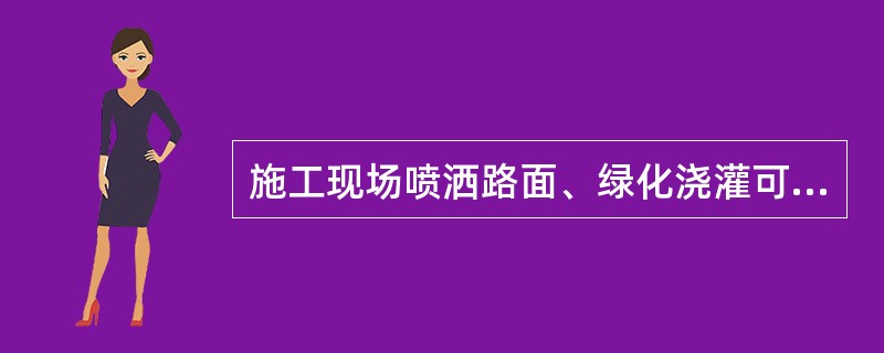 施工现场喷洒路面、绿化浇灌可以使用市政自来水。（）