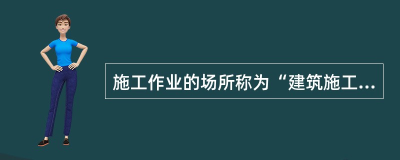 施工作业的场所称为“建筑施工现场”或叫“施工现场”，也叫工地。（）