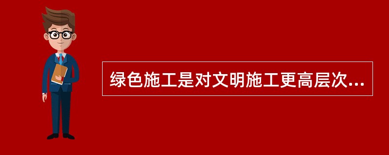 绿色施工是对文明施工更高层次的要求。（）