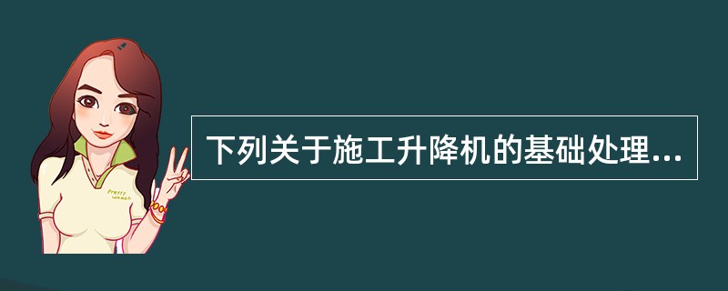 下列关于施工升降机的基础处理技术要求，说法错误的是（ ）。
