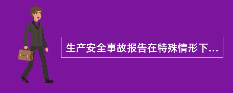 生产安全事故报告在特殊情形下确实不能按时书面上报的，可先电话报告，了解核实情况后再及时书面上报。（）