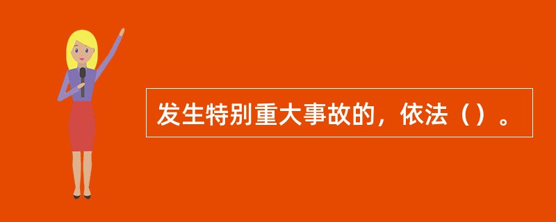 发生特别重大事故的，依法（）。