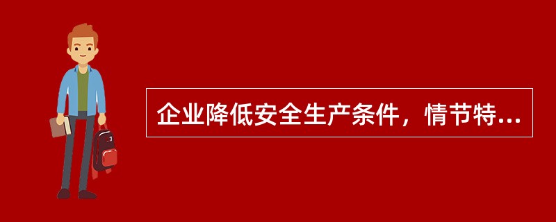 企业降低安全生产条件，情节特别严重的，暂扣安全生产许可证。（）