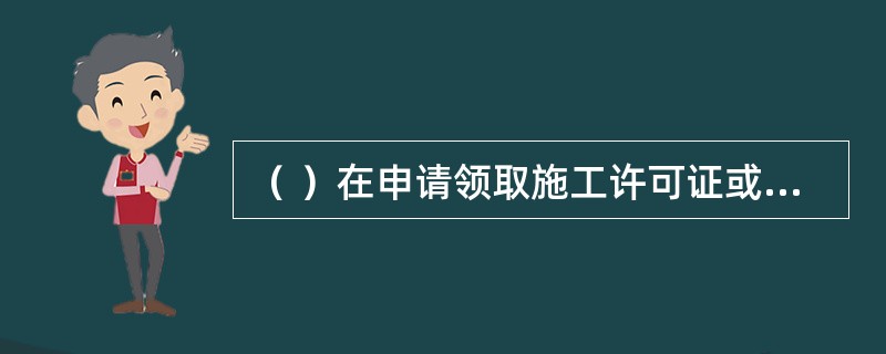 （ ）在申请领取施工许可证或办理安全监督手续时，应当提供危险性较大的分部分项工程清单和安全管理措施。