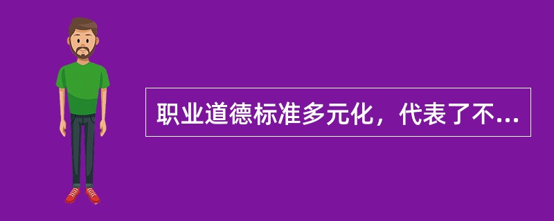 职业道德标准多元化，代表了不同企业可能具有不同的价值观。（）