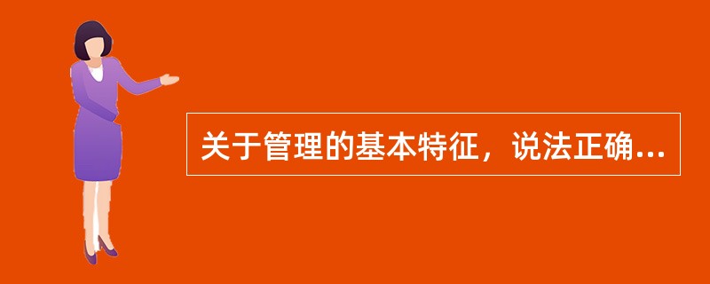 关于管理的基本特征，说法正确的有（ ）。