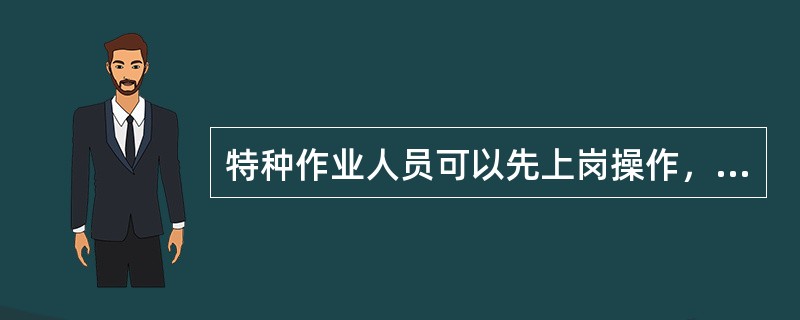 特种作业人员可以先上岗操作，然后再参加培训和考证。（ ）